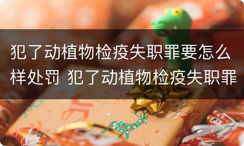 犯了动植物检疫失职罪要怎么样处罚 犯了动植物检疫失职罪要怎么样处罚呢