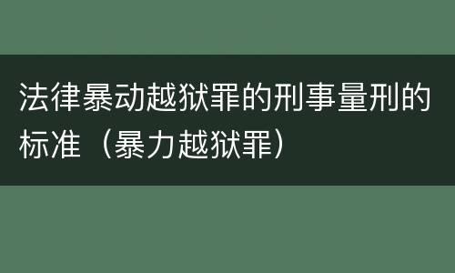 法律暴动越狱罪的刑事量刑的标准（暴力越狱罪）