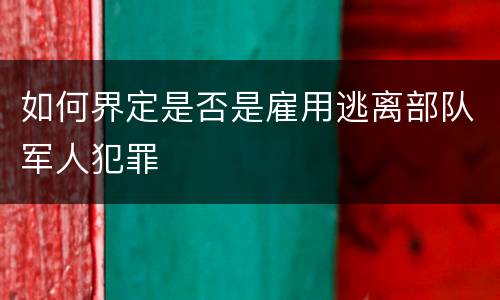 如何界定是否是雇用逃离部队军人犯罪