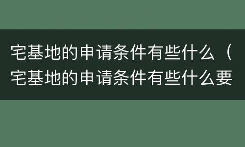 宅基地的申请条件有些什么（宅基地的申请条件有些什么要求）