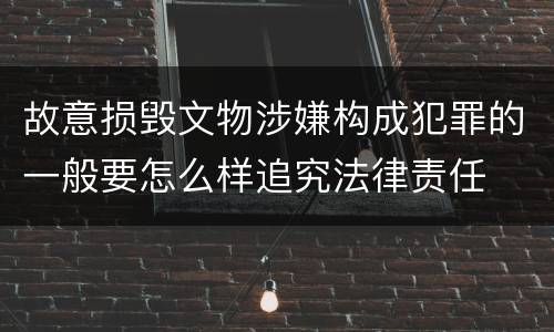 故意损毁文物涉嫌构成犯罪的一般要怎么样追究法律责任