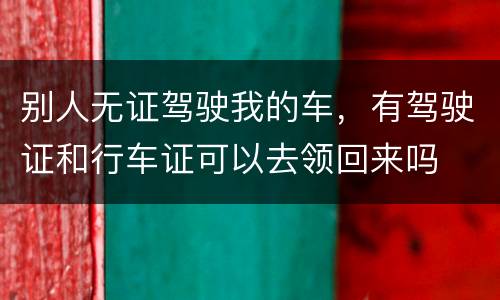 别人无证驾驶我的车，有驾驶证和行车证可以去领回来吗