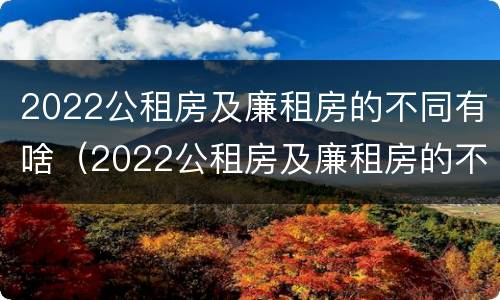 2022公租房及廉租房的不同有啥（2022公租房及廉租房的不同有啥区别）