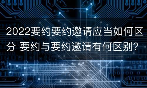 2022要约要约邀请应当如何区分 要约与要约邀请有何区别?