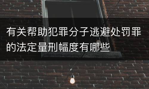有关帮助犯罪分子逃避处罚罪的法定量刑幅度有哪些