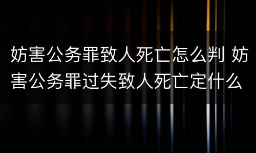 妨害公务罪致人死亡怎么判 妨害公务罪过失致人死亡定什么