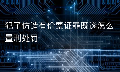 犯了仿造有价票证罪既遂怎么量刑处罚