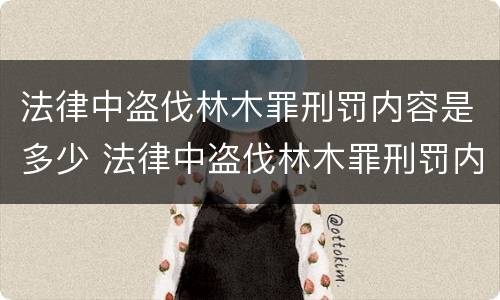 法律中盗伐林木罪刑罚内容是多少 法律中盗伐林木罪刑罚内容是多少种