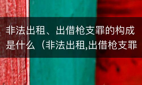 非法出租、出借枪支罪的构成是什么（非法出租,出借枪支罪的构成是什么犯罪）