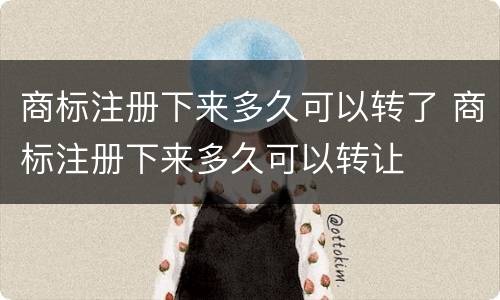 商标注册下来多久可以转了 商标注册下来多久可以转让