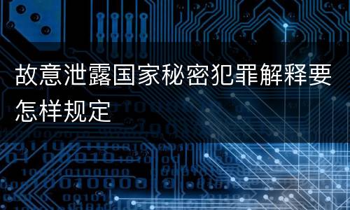 故意泄露国家秘密犯罪解释要怎样规定