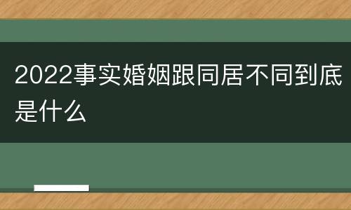 2022事实婚姻跟同居不同到底是什么