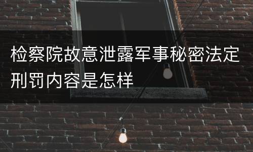 检察院故意泄露军事秘密法定刑罚内容是怎样