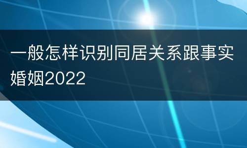 一般怎样识别同居关系跟事实婚姻2022