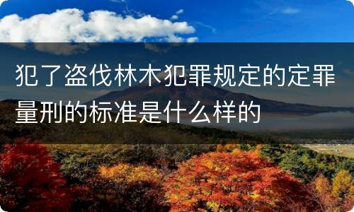 犯了盗伐林木犯罪规定的定罪量刑的标准是什么样的