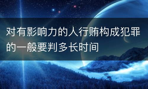对有影响力的人行贿构成犯罪的一般要判多长时间