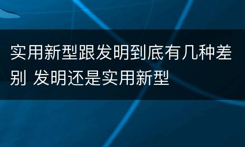 实用新型跟发明到底有几种差别 发明还是实用新型