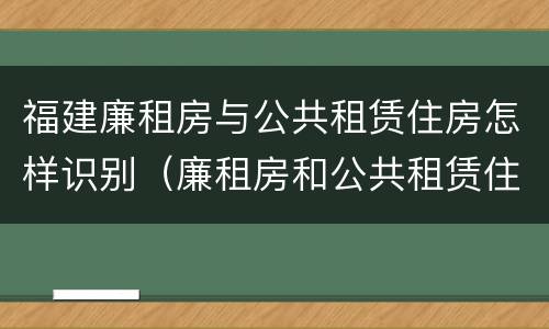 福建廉租房与公共租赁住房怎样识别（廉租房和公共租赁住房有什么区别）