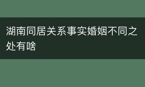 湖南同居关系事实婚姻不同之处有啥