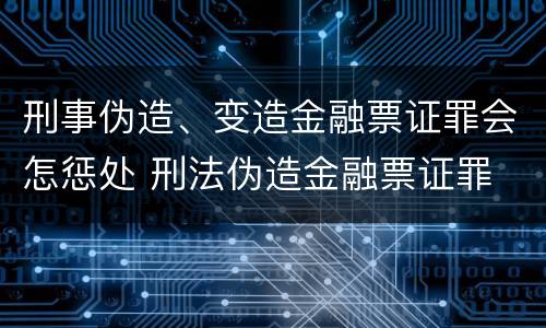 刑事伪造、变造金融票证罪会怎惩处 刑法伪造金融票证罪