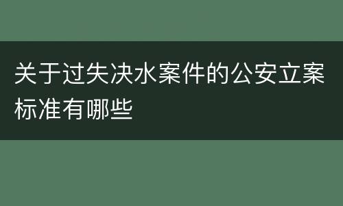 关于过失决水案件的公安立案标准有哪些