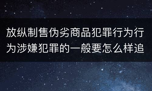 放纵制售伪劣商品犯罪行为行为涉嫌犯罪的一般要怎么样追究法律责任