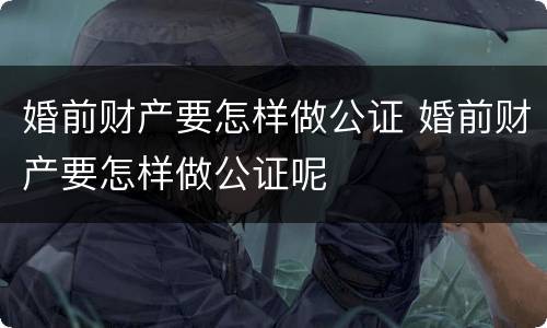 婚前财产要怎样做公证 婚前财产要怎样做公证呢