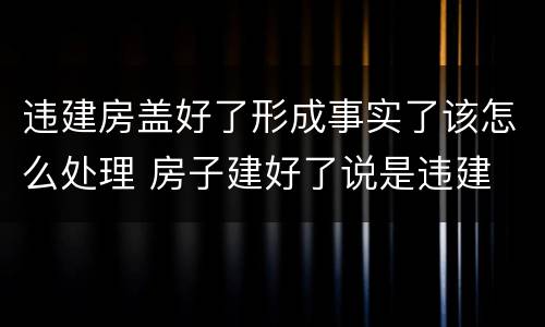 违建房盖好了形成事实了该怎么处理 房子建好了说是违建