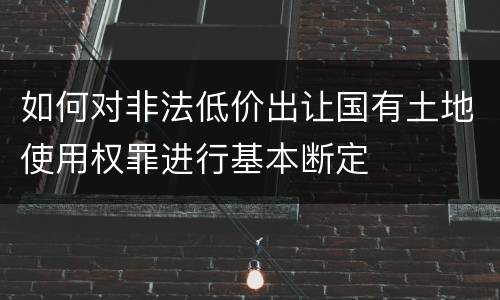 如何对非法低价出让国有土地使用权罪进行基本断定