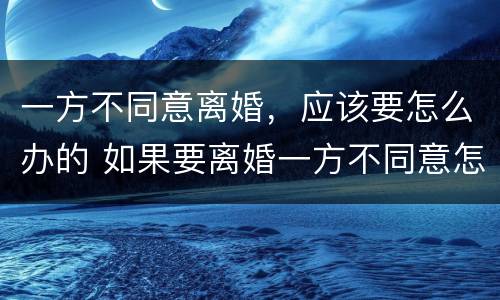 一方不同意离婚，应该要怎么办的 如果要离婚一方不同意怎么办