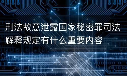 刑法故意泄露国家秘密罪司法解释规定有什么重要内容