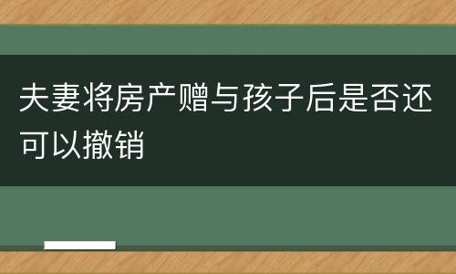 夫妻将房产赠与孩子后是否还可以撤销