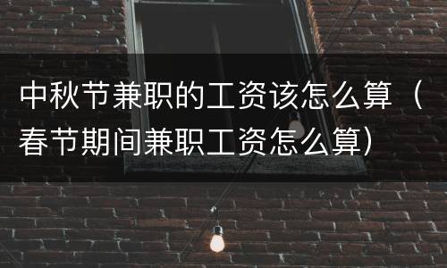 中秋节兼职的工资该怎么算（春节期间兼职工资怎么算）
