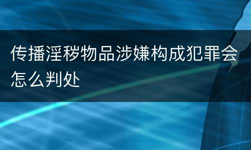 传播淫秽物品涉嫌构成犯罪会怎么判处