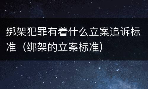 绑架犯罪有着什么立案追诉标准（绑架的立案标准）
