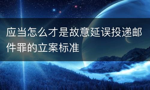 应当怎么才是故意延误投递邮件罪的立案标准