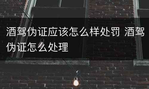 酒驾伪证应该怎么样处罚 酒驾伪证怎么处理