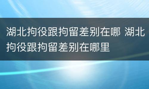 湖北拘役跟拘留差别在哪 湖北拘役跟拘留差别在哪里