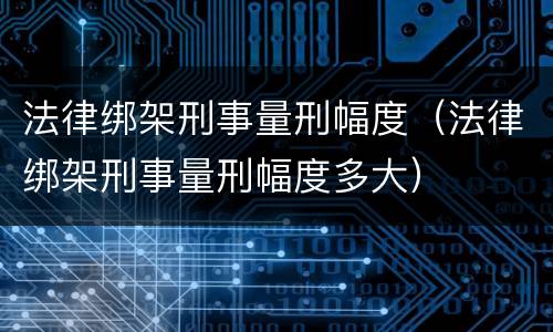 法律绑架刑事量刑幅度（法律绑架刑事量刑幅度多大）