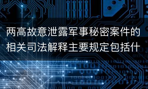两高故意泄露军事秘密案件的相关司法解释主要规定包括什么