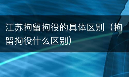 江苏拘留拘役的具体区别（拘留拘役什么区别）