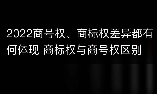 2022商号权、商标权差异都有何体现 商标权与商号权区别