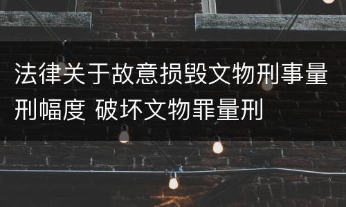 法律关于故意损毁文物刑事量刑幅度 破坏文物罪量刑