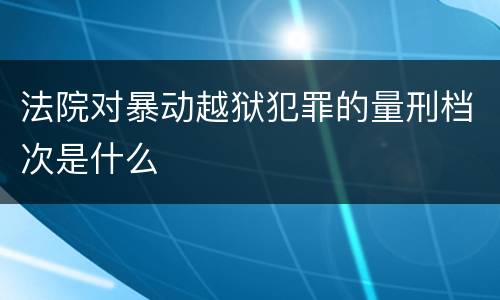 法院对暴动越狱犯罪的量刑档次是什么