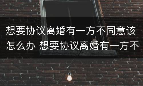 想要协议离婚有一方不同意该怎么办 想要协议离婚有一方不同意该怎么办呢