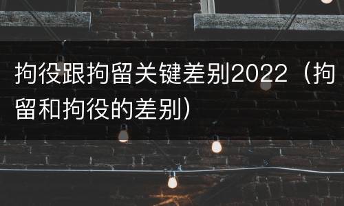 拘役跟拘留关键差别2022（拘留和拘役的差别）