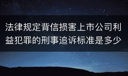 法律规定背信损害上市公司利益犯罪的刑事追诉标准是多少