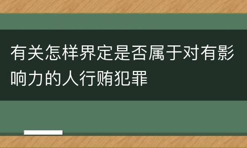 有关怎样界定是否属于对有影响力的人行贿犯罪