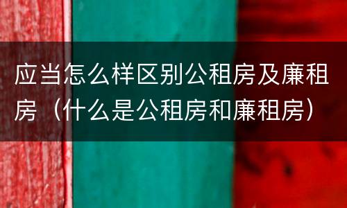 应当怎么样区别公租房及廉租房（什么是公租房和廉租房）