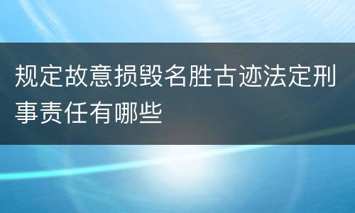 规定故意损毁名胜古迹法定刑事责任有哪些